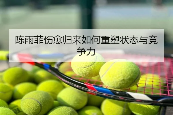 陈雨菲伤愈归来如何重塑状态与竞争力