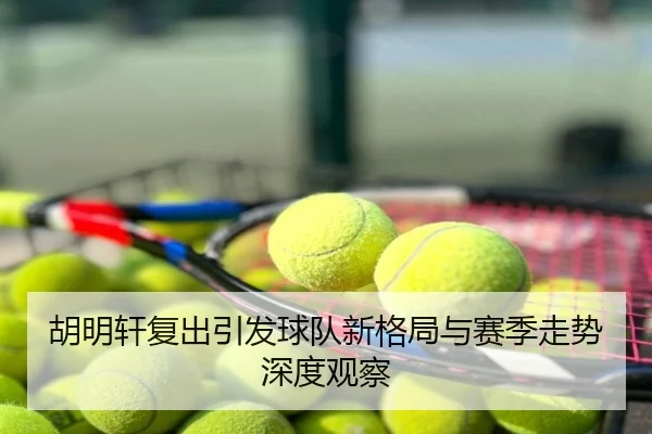 胡明轩复出引发球队新格局与赛季走势深度观察