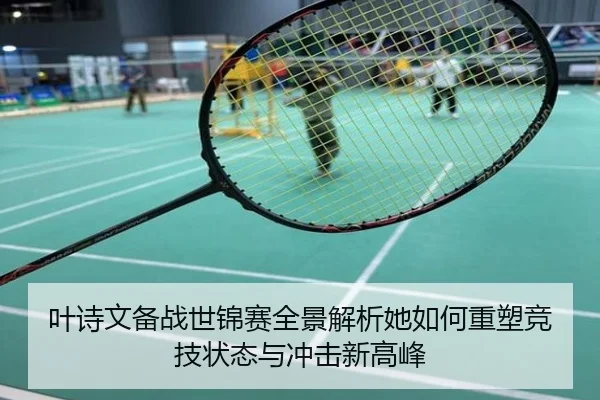 叶诗文备战世锦赛全景解析她如何重塑竞技状态与冲击新高峰