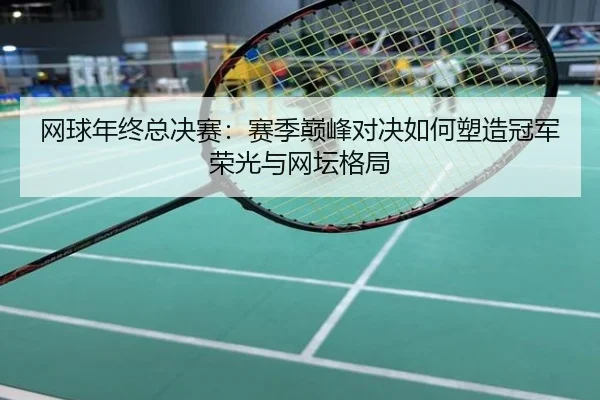 网球年终总决赛：赛季巅峰对决如何塑造冠军荣光与网坛格局