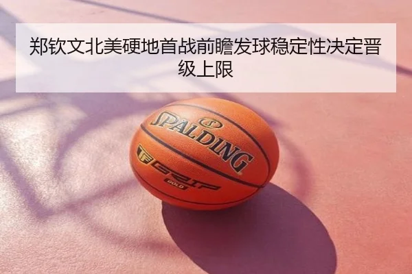 郑钦文北美硬地首战前瞻发球稳定性决定晋级上限