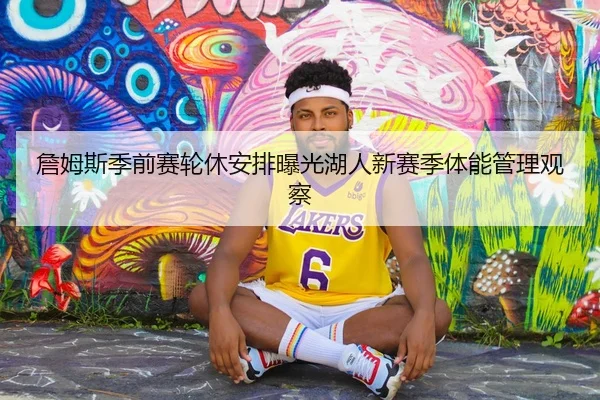 詹姆斯季前赛轮休安排曝光湖人新赛季体能管理观察