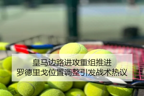 皇马边路进攻重组推进 罗德里戈位置调整引发战术热议
