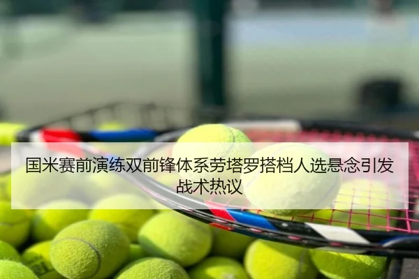 国米赛前演练双前锋体系劳塔罗搭档人选悬念引发战术热议