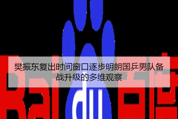樊振东复出时间窗口逐步明朗国乒男队备战升级的多维观察
