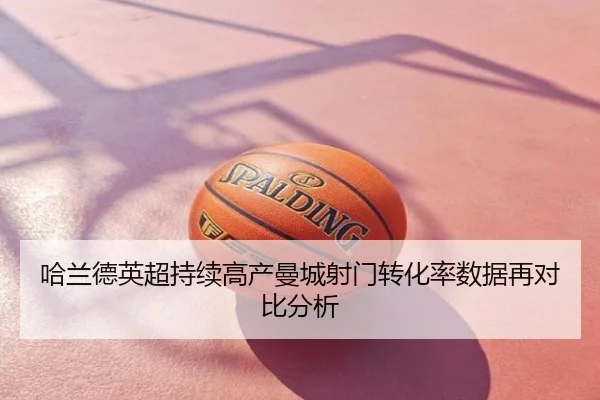 哈兰德英超持续高产曼城射门转化率数据再对比分析